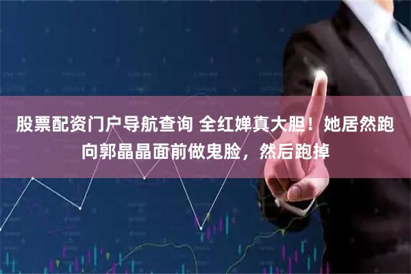 股票配资门户导航查询 全红婵真大胆！她居然跑向郭晶晶面前做鬼脸，然后跑掉