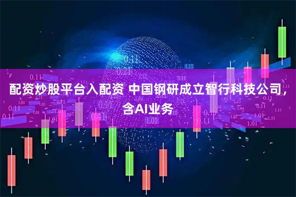配资炒股平台入配资 中国钢研成立智行科技公司，含AI业务