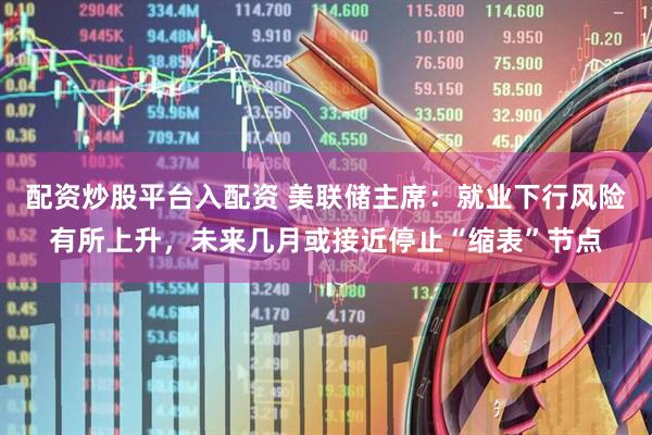 配资炒股平台入配资 美联储主席：就业下行风险有所上升，未来几月或接近停止“缩表”节点
