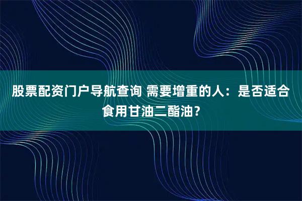 股票配资门户导航查询 需要增重的人:是否适合食用甘油二酯油?