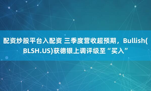 配资炒股平台入配资 三季度营收超预期,Bullish(BLSH.US)获德银上调评级至“买入”