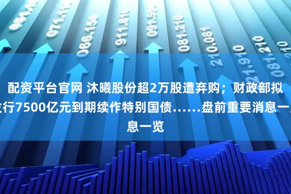配资平台官网 沐曦股份超2万股遭弃购；财政部拟发行7500亿元到期续作特别国债……盘前重要消息一览