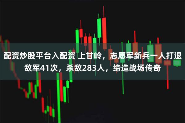 配资炒股平台入配资 上甘岭，志愿军新兵一人打退敌军41次，杀敌283人，缔造战场传奇
