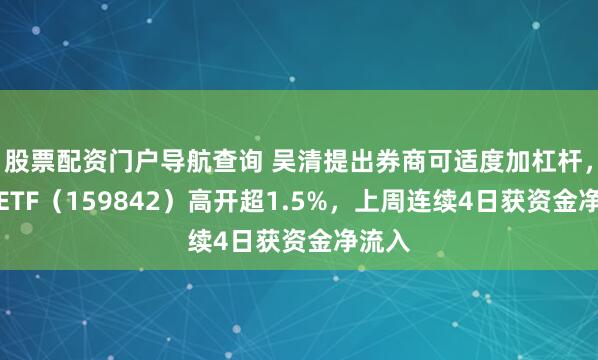 股票配资门户导航查询 吴清提出券商可适度加杠杆，券商ETF（159842）高开超1.5%，上周连续4日获资金净流入