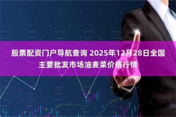 股票配资门户导航查询 2025年12月28日全国主要批发市场油麦菜价格行情